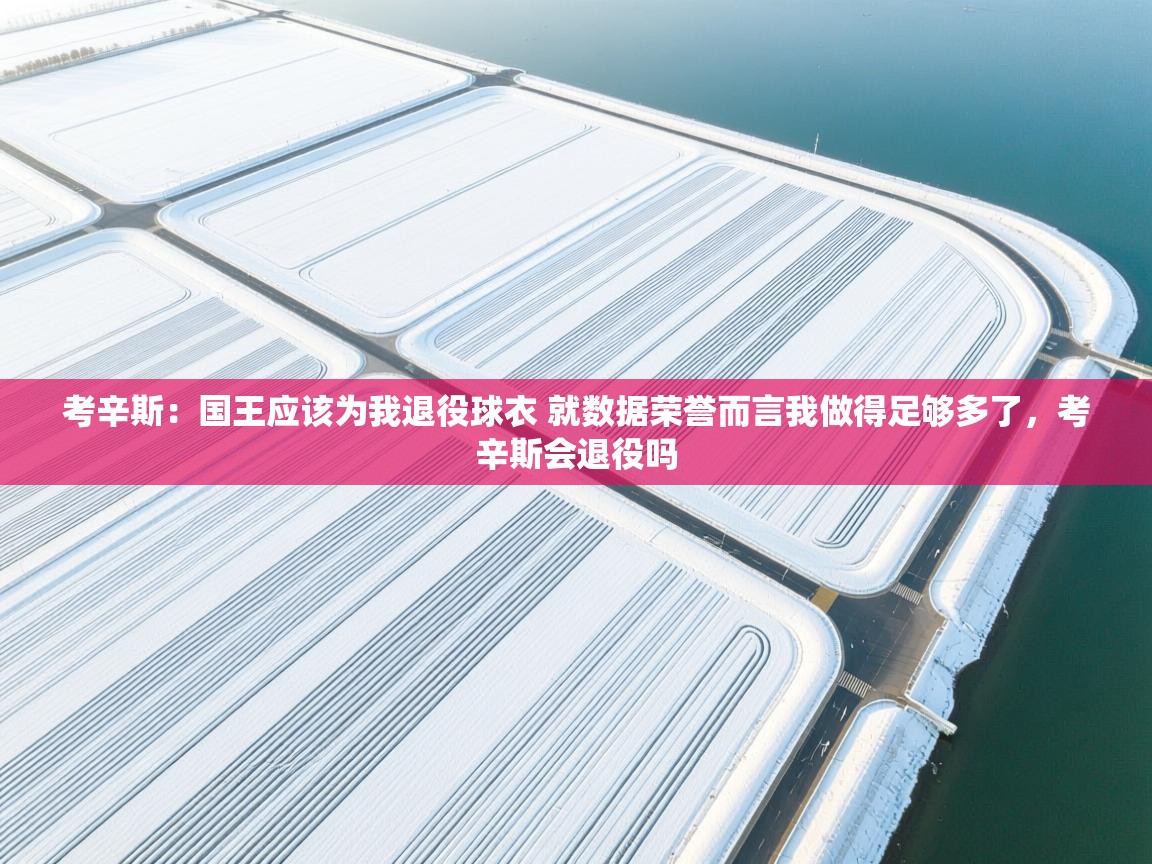 考辛斯：国王应该为我退役球衣 就数据荣誉而言我做得足够多了，考辛斯会退役吗