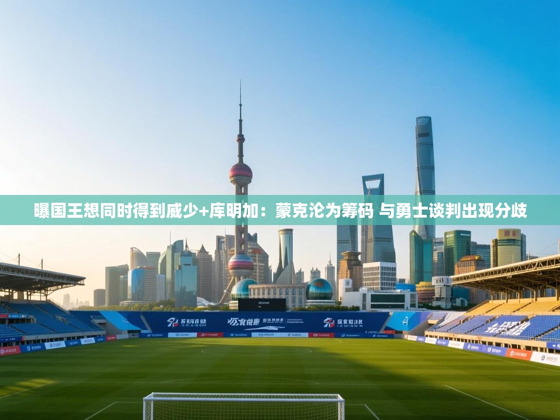 曝国王想同时得到威少+库明加：蒙克沦为筹码 与勇士谈判出现分歧