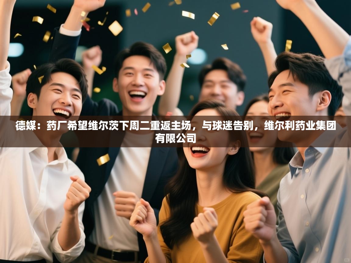 德媒：药厂希望维尔茨下周二重返主场，与球迷告别，维尔利药业集团有限公司  第2张