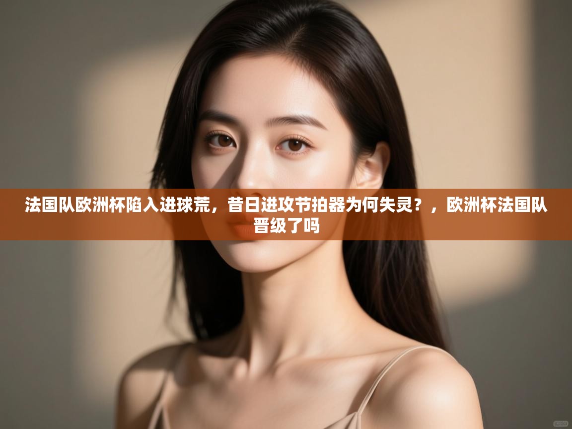 法国队欧洲杯陷入进球荒,昔日进攻节拍器为何失灵?,欧洲杯法国队晋级了吗 第1张