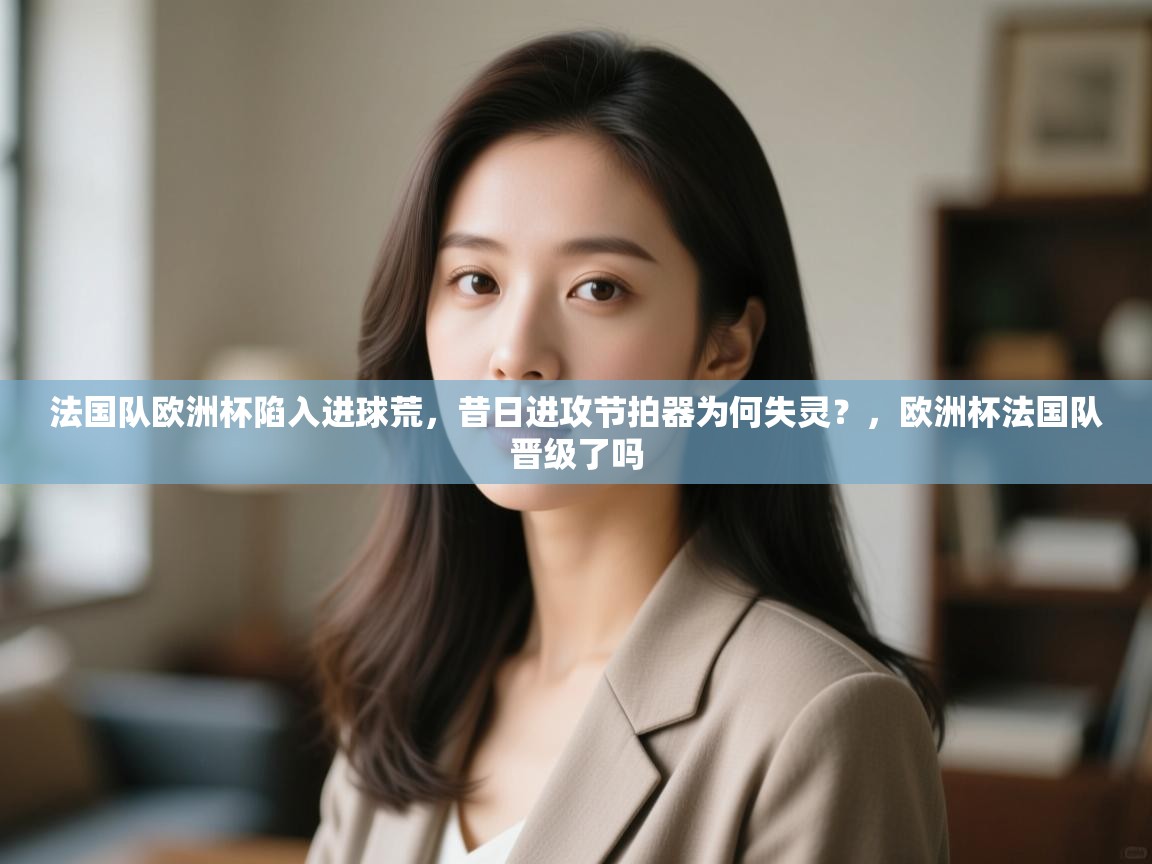 法国队欧洲杯陷入进球荒,昔日进攻节拍器为何失灵?,欧洲杯法国队晋级了吗 第2张