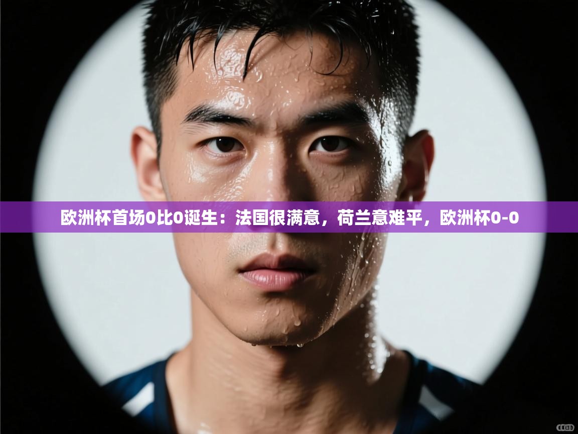 欧洲杯首场0比0诞生:法国很满意,荷兰意难平,欧洲杯0-0 第2张