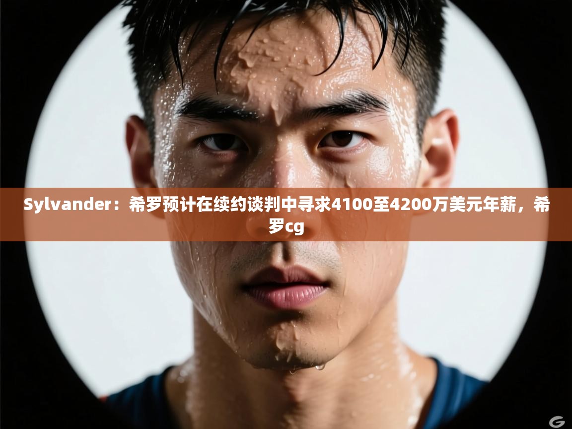 Sylvander：希罗预计在续约谈判中寻求4100至4200万美元年薪，希罗cg  第2张