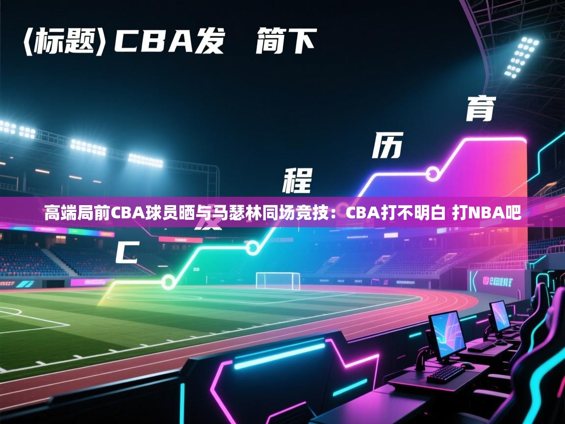 高端局前CBA球员晒与马瑟林同场竞技:CBA打不明白 打NBA吧 第2张