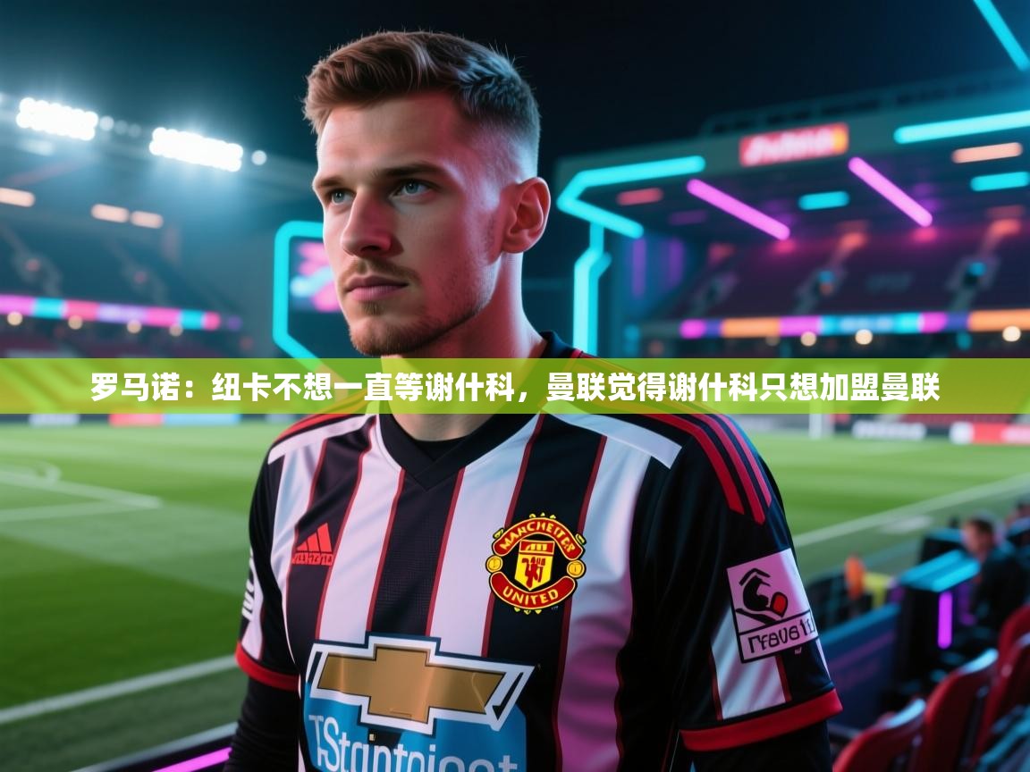 罗马诺：纽卡不想一直等谢什科，曼联觉得谢什科只想加盟曼联