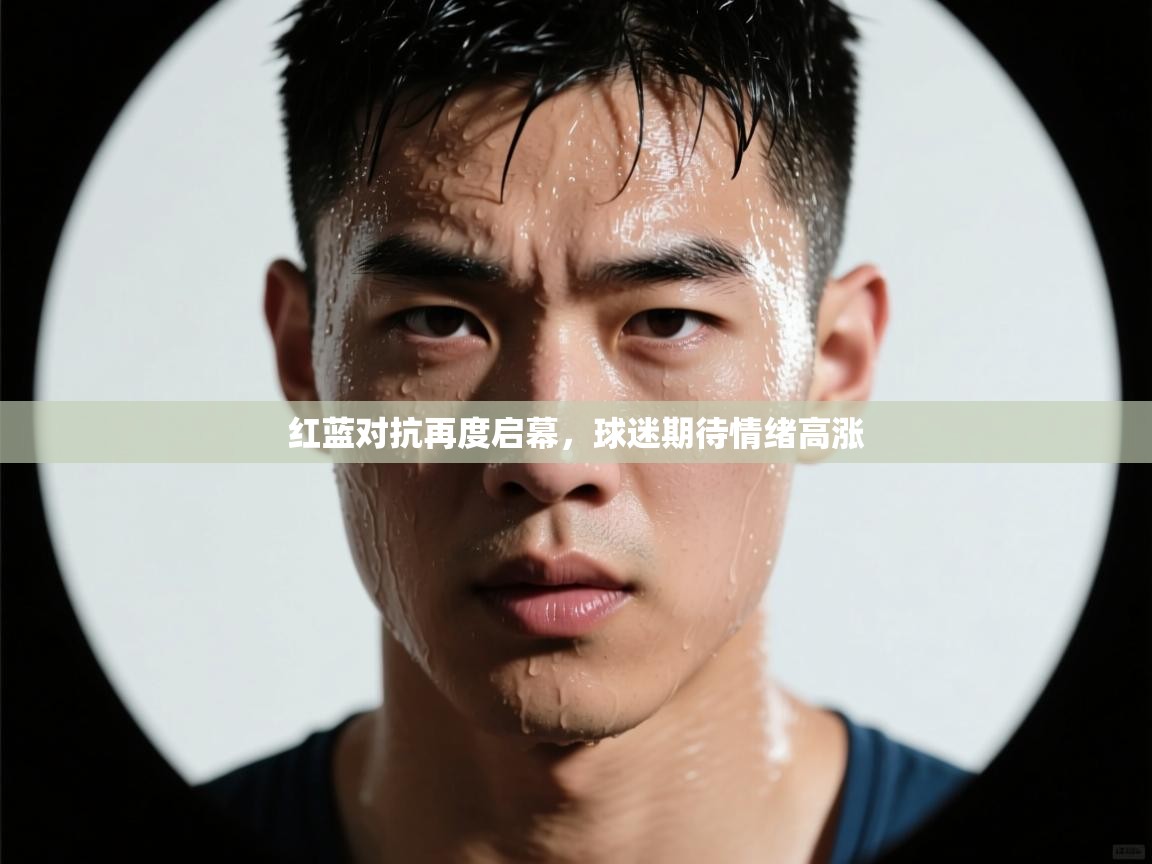 红蓝对抗再度启幕，球迷期待情绪高涨  第2张