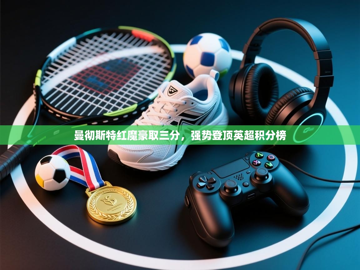 曼彻斯特红魔豪取三分，强势登顶英超积分榜  第2张