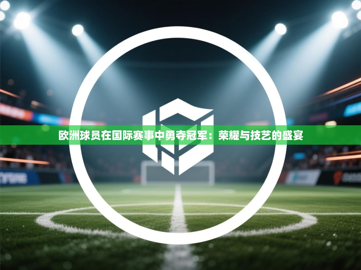 欧洲球员在国际赛事中勇夺冠军：荣耀与技艺的盛宴  第2张